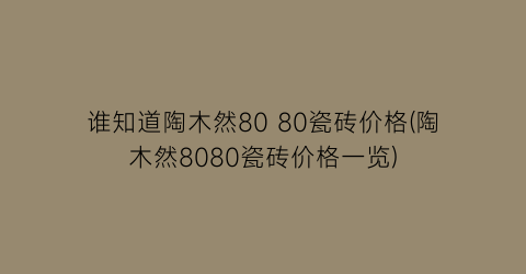 谁知道陶木然80 80瓷砖价格(陶木然8080瓷砖价格一览)